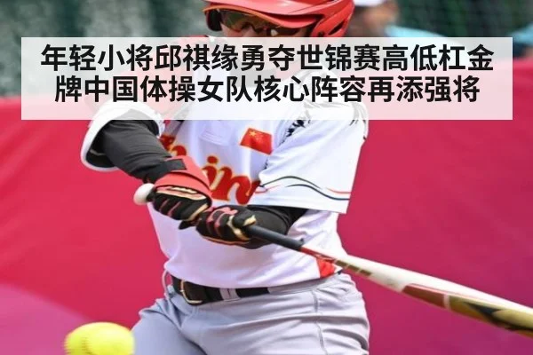 年轻小将邱祺缘勇夺世锦赛高低杠金牌中国体操女队核心阵容再添强将（kaiyun）