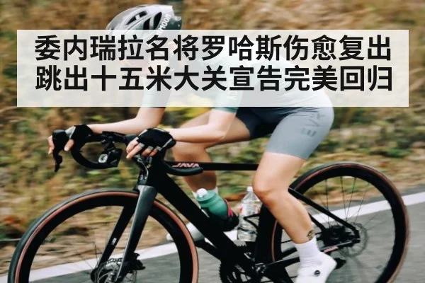 委内瑞拉名将罗哈斯伤愈复出跳出十五米大关宣告完美回归（kaiyun）