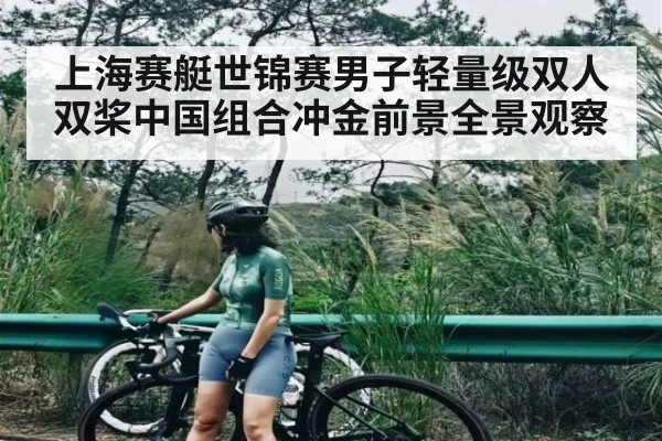 上海赛艇世锦赛男子轻量级双人双桨中国组合冲金前景全景观察（kaiyun）