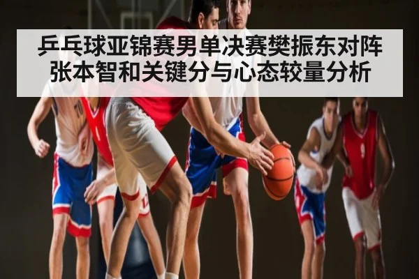 乒乓球亚锦赛男单决赛樊振东对阵张本智和关键分与心态较量分析（kaiyun）