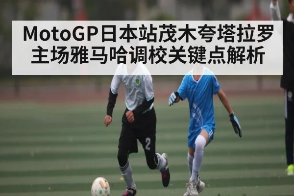 MotoGP日本站茂木夸塔拉罗主场雅马哈调校关键点解析（kaiyun）