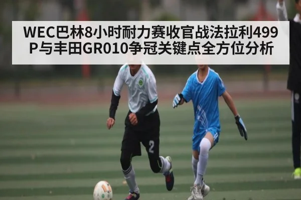 WEC巴林8小时耐力赛收官战法拉利499P与丰田GR010争冠关键点全方位分析（kaiyun）