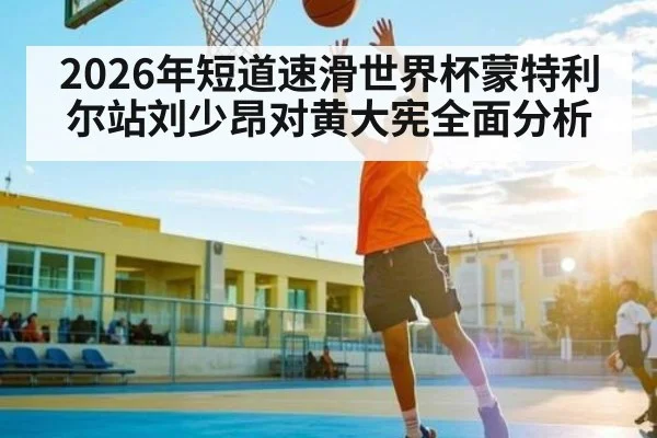 2026年短道速滑世界杯蒙特利尔站刘少昂对黄大宪全面分析（kaiyun）