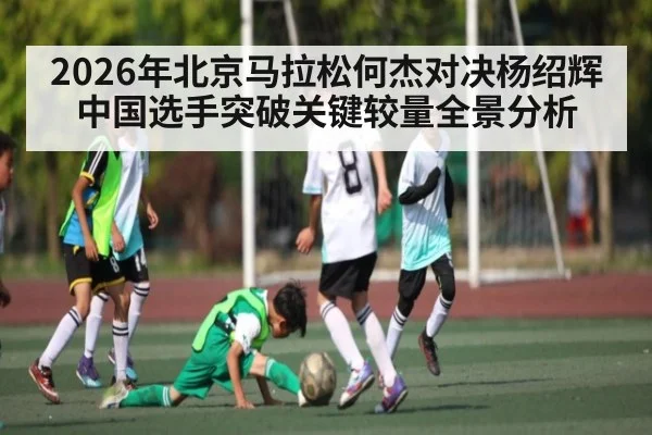 2026年北京马拉松何杰对决杨绍辉中国选手突破关键较量全景分析（kaiyun）